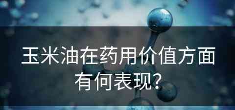 玉米油在药用价值方面有何表现？